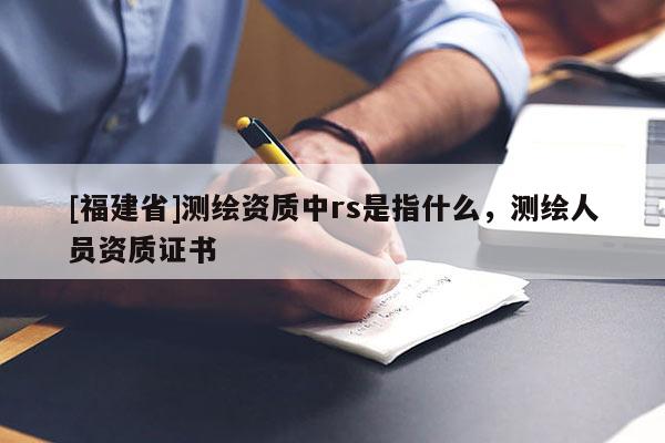 [福建省]測繪資質(zhì)中rs是指什么，測繪人員資質(zhì)證書