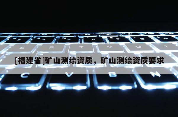 [福建省]礦山測(cè)繪資質(zhì)，礦山測(cè)繪資質(zhì)要求