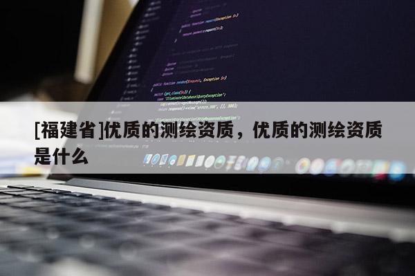 [福建省]優(yōu)質(zhì)的測(cè)繪資質(zhì)，優(yōu)質(zhì)的測(cè)繪資質(zhì)是什么