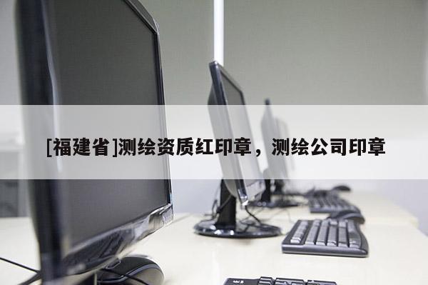 [福建省]測繪資質(zhì)紅印章，測繪公司印章