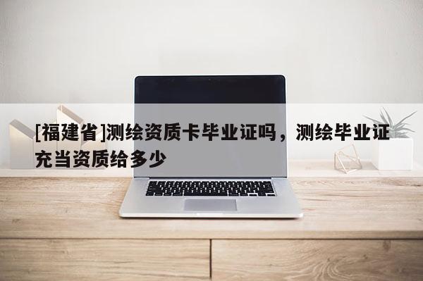 [福建省]測繪資質卡畢業(yè)證嗎，測繪畢業(yè)證充當資質給多少