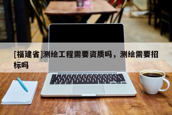 [福建省]測繪工程需要資質(zhì)嗎，測繪需要招標嗎
