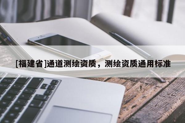 [福建省]通道測(cè)繪資質(zhì)，測(cè)繪資質(zhì)通用標(biāo)準(zhǔn)