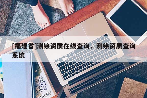 [福建省]測繪資質在線查詢，測繪資質查詢系統(tǒng)