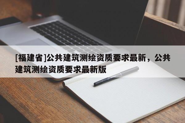 [福建省]公共建筑測繪資質(zhì)要求最新，公共建筑測繪資質(zhì)要求最新版