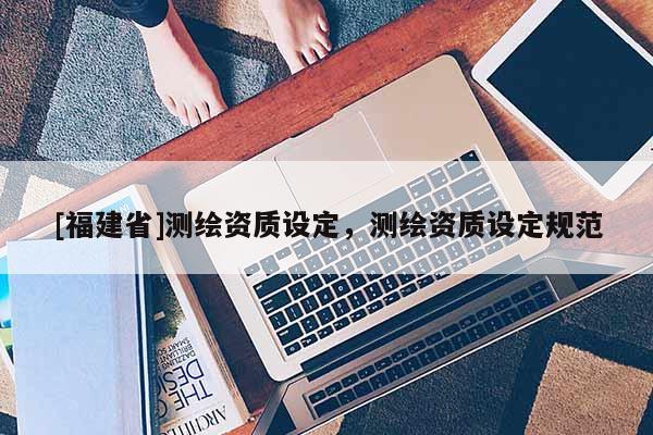 [福建省]測繪資質(zhì)設(shè)定，測繪資質(zhì)設(shè)定規(guī)范