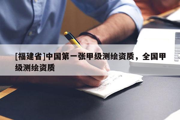 [福建省]中國(guó)第一張甲級(jí)測(cè)繪資質(zhì)，全國(guó)甲級(jí)測(cè)繪資質(zhì)
