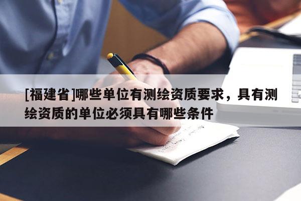 [福建省]哪些單位有測繪資質(zhì)要求，具有測繪資質(zhì)的單位必須具有哪些條件