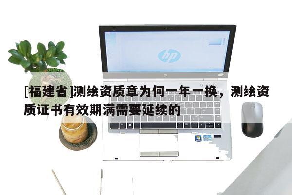 [福建省]測繪資質(zhì)章為何一年一換，測繪資質(zhì)證書有效期滿需要延續(xù)的