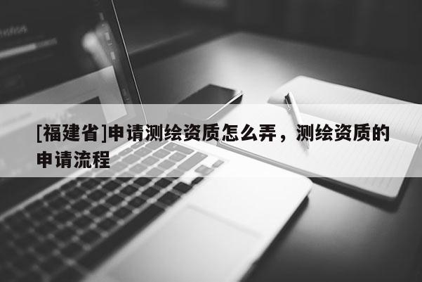 [福建省]申請(qǐng)測(cè)繪資質(zhì)怎么弄，測(cè)繪資質(zhì)的申請(qǐng)流程