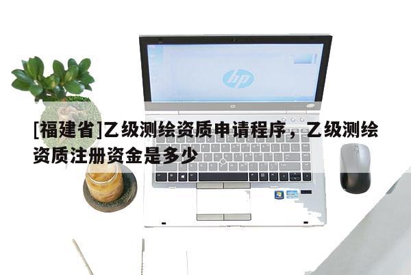 [福建省]乙級測繪資質(zhì)申請程序，乙級測繪資質(zhì)注冊資金是多少