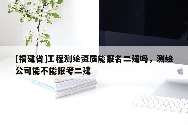 [福建省]工程測(cè)繪資質(zhì)能報(bào)名二建嗎，測(cè)繪公司能不能報(bào)考二建