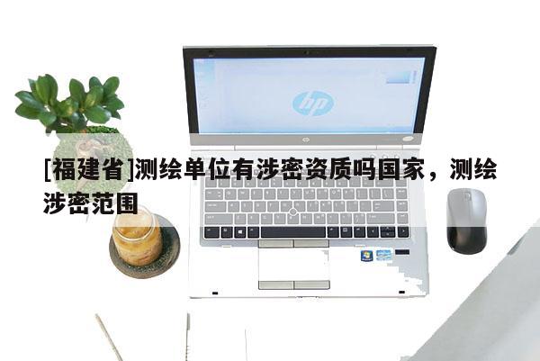 [福建省]測繪單位有涉密資質(zhì)嗎國家，測繪涉密范圍