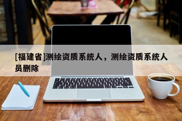 [福建省]測(cè)繪資質(zhì)系統(tǒng)人，測(cè)繪資質(zhì)系統(tǒng)人員刪除
