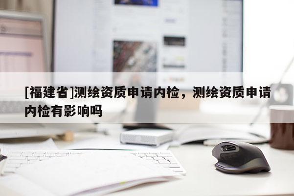 [福建省]測(cè)繪資質(zhì)申請(qǐng)內(nèi)檢，測(cè)繪資質(zhì)申請(qǐng)內(nèi)檢有影響嗎