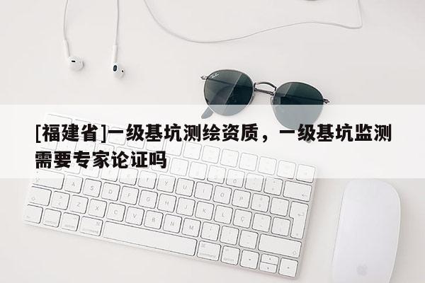 [福建省]一級(jí)基坑測(cè)繪資質(zhì)，一級(jí)基坑監(jiān)測(cè)需要專家論證嗎