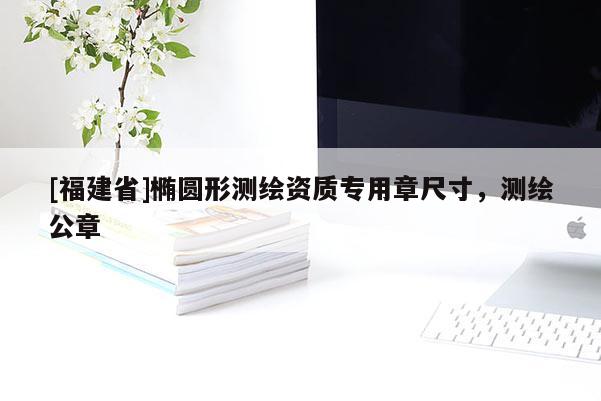 [福建省]橢圓形測繪資質(zhì)專用章尺寸，測繪公章