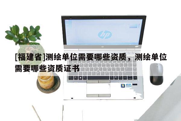 [福建省]測繪單位需要哪些資質(zhì)，測繪單位需要哪些資質(zhì)證書