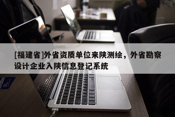 [福建省]外省資質(zhì)單位來陜測繪，外省勘察設(shè)計(jì)企業(yè)入陜信息登記系統(tǒng)