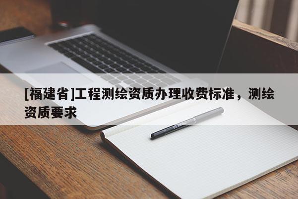 [福建省]工程測繪資質(zhì)辦理收費標(biāo)準，測繪資質(zhì)要求