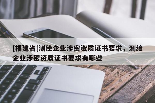 [福建省]測繪企業(yè)涉密資質證書要求，測繪企業(yè)涉密資質證書要求有哪些
