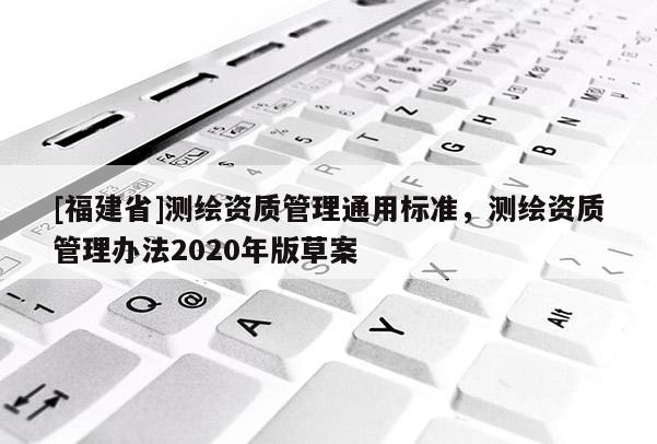 [福建省]測(cè)繪資質(zhì)管理通用標(biāo)準(zhǔn)，測(cè)繪資質(zhì)管理辦法2020年版草案