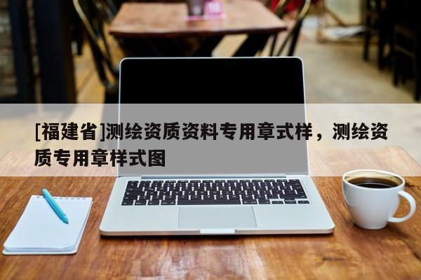 [福建省]測(cè)繪資質(zhì)資料專(zhuān)用章式樣，測(cè)繪資質(zhì)專(zhuān)用章樣式圖