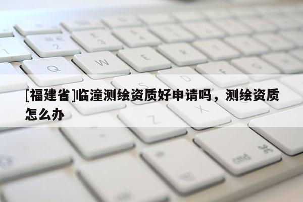 [福建省]臨潼測(cè)繪資質(zhì)好申請(qǐng)嗎，測(cè)繪資質(zhì)怎么辦
