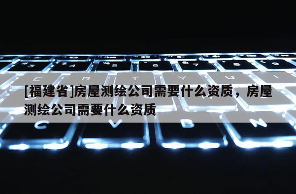 [福建省]房屋測(cè)繪公司需要什么資質(zhì)，房屋測(cè)繪公司需要什么資質(zhì)