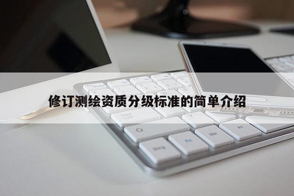 修訂測(cè)繪資質(zhì)分級(jí)標(biāo)準(zhǔn)的簡(jiǎn)單介紹