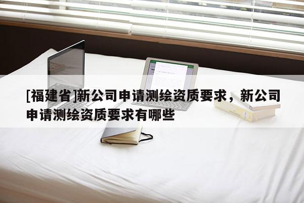 [福建省]新公司申請測繪資質(zhì)要求，新公司申請測繪資質(zhì)要求有哪些