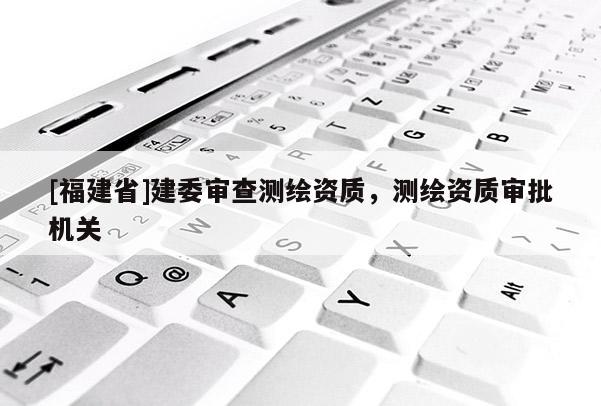 [福建省]建委審查測(cè)繪資質(zhì)，測(cè)繪資質(zhì)審批機(jī)關(guān)
