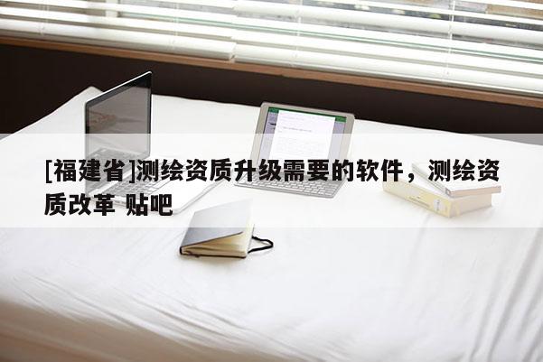 [福建省]測(cè)繪資質(zhì)升級(jí)需要的軟件，測(cè)繪資質(zhì)改革 貼吧