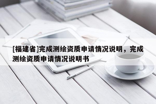 [福建省]完成測(cè)繪資質(zhì)申請(qǐng)情況說(shuō)明，完成測(cè)繪資質(zhì)申請(qǐng)情況說(shuō)明書(shū)