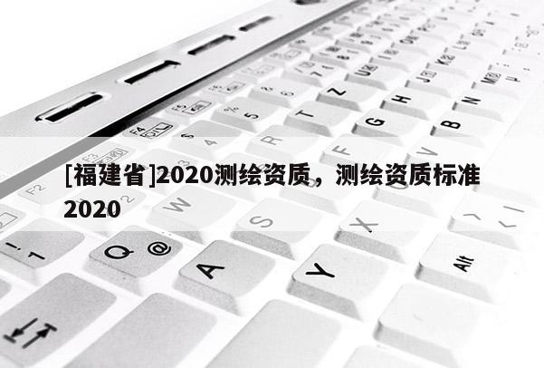 [福建省]2020測繪資質(zhì)，測繪資質(zhì)標準2020