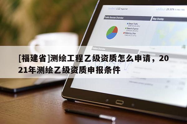 [福建省]測繪工程乙級資質怎么申請，2021年測繪乙級資質申報條件