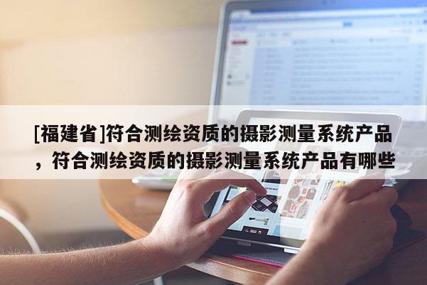 [福建省]符合測繪資質(zhì)的攝影測量系統(tǒng)產(chǎn)品，符合測繪資質(zhì)的攝影測量系統(tǒng)產(chǎn)品有哪些