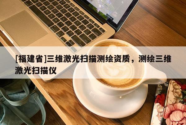 [福建省]三維激光掃描測(cè)繪資質(zhì)，測(cè)繪三維激光掃描儀