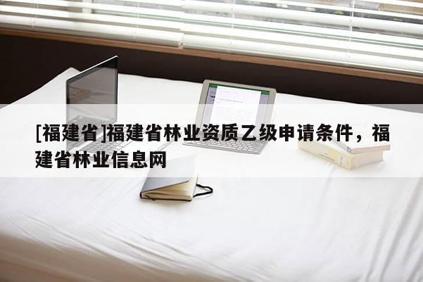 [福建省]福建省林業(yè)資質乙級申請條件，福建省林業(yè)信息網