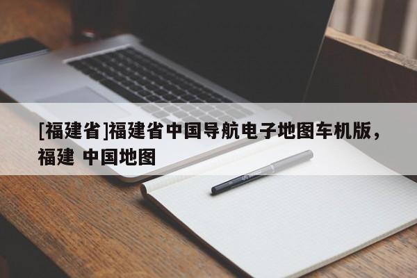 [福建省]福建省中國導航電子地圖車機版，福建 中國地圖