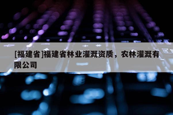 [福建省]福建省林業(yè)灌溉資質，農林灌溉有限公司