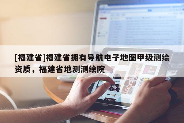 [福建省]福建省擁有導(dǎo)航電子地圖甲級測繪資質(zhì)，福建省地測測繪院