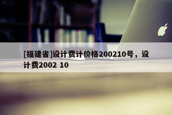 [福建省]設(shè)計(jì)費(fèi)計(jì)價(jià)格200210號(hào)，設(shè)計(jì)費(fèi)2002 10