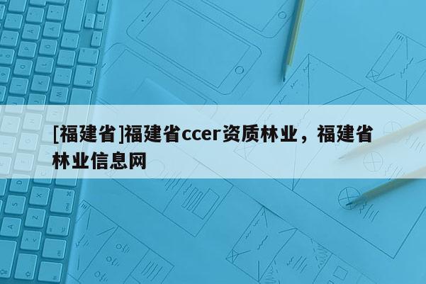 [福建省]福建省ccer資質(zhì)林業(yè)，福建省林業(yè)信息網(wǎng)