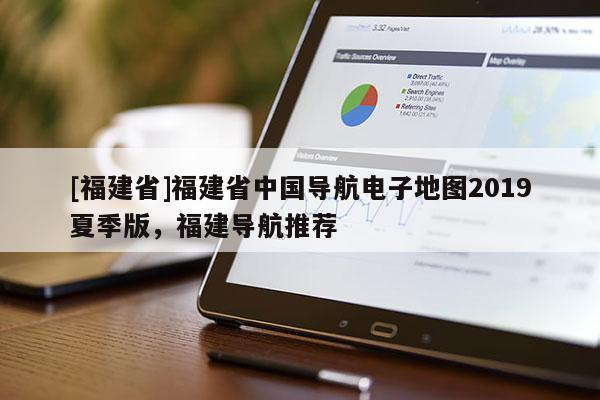 [福建省]福建省中國導(dǎo)航電子地圖2019夏季版，福建導(dǎo)航推薦