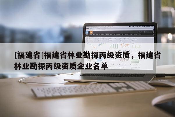 [福建省]福建省林業(yè)勘探丙級(jí)資質(zhì)，福建省林業(yè)勘探丙級(jí)資質(zhì)企業(yè)名單