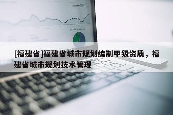 [福建省]福建省城市規(guī)劃編制甲級(jí)資質(zhì)，福建省城市規(guī)劃技術(shù)管理