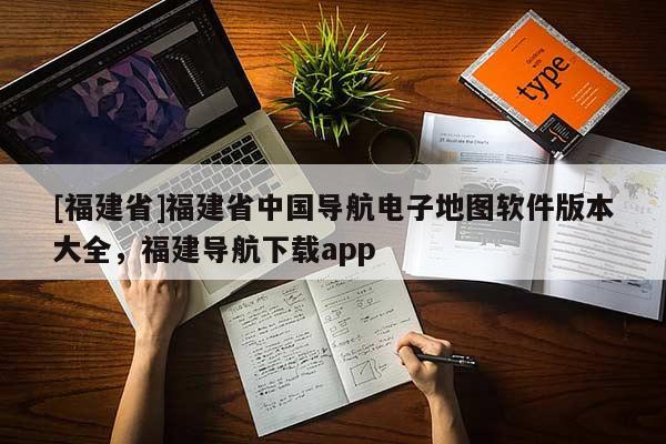 [福建省]福建省中國導(dǎo)航電子地圖軟件版本大全，福建導(dǎo)航下載app