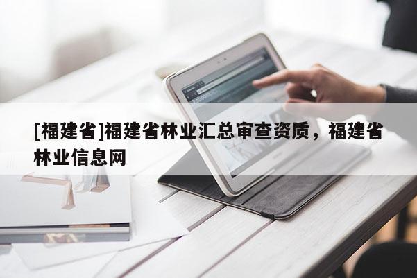 [福建省]福建省林業(yè)匯總審查資質(zhì)，福建省林業(yè)信息網(wǎng)