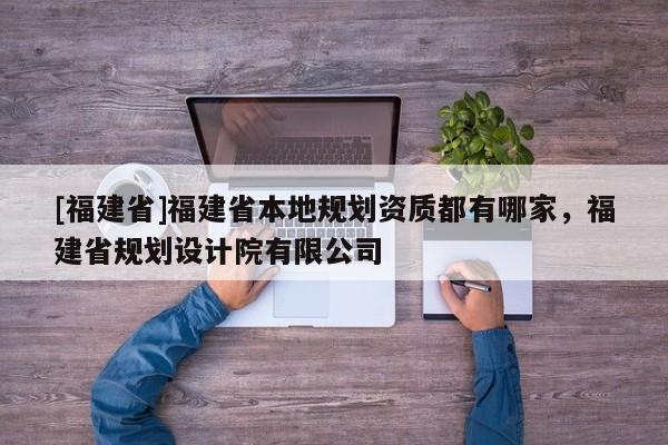[福建省]福建省本地規(guī)劃資質(zhì)都有哪家，福建省規(guī)劃設(shè)計院有限公司
